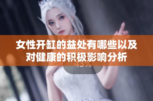 女性开缸的益处有哪些以及对健康的积极影响分析
