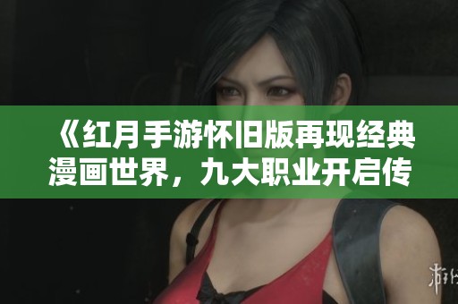 《红月手游怀旧版再现经典漫画世界，九大职业开启传奇冒险》