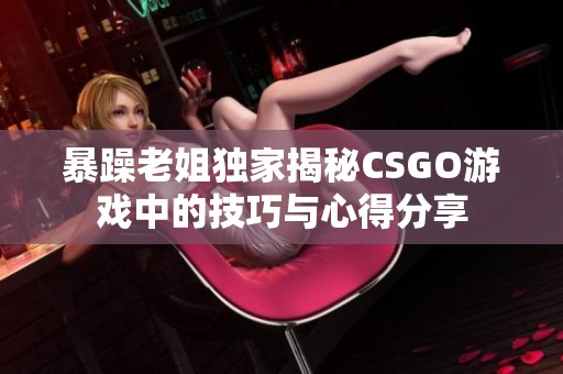 暴躁老姐独家揭秘CSGO游戏中的技巧与心得分享