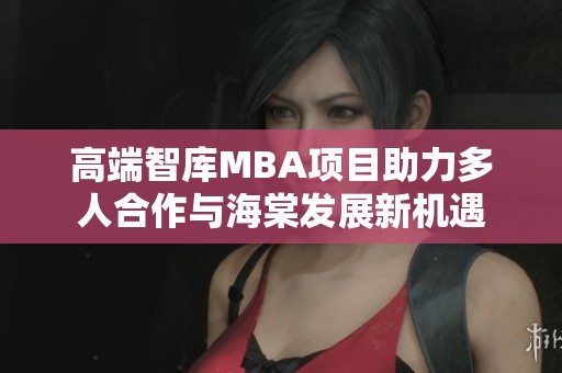 高端智库MBA项目助力多人合作与海棠发展新机遇