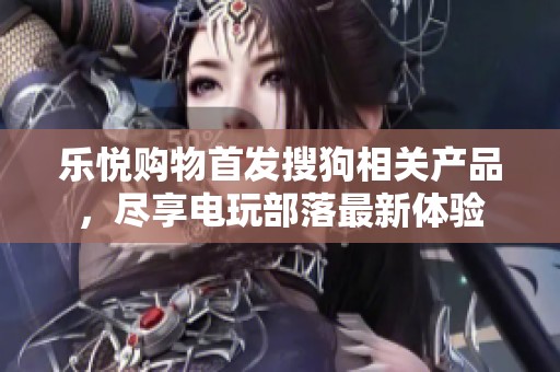 乐悦购物首发搜狗相关产品，尽享电玩部落最新体验