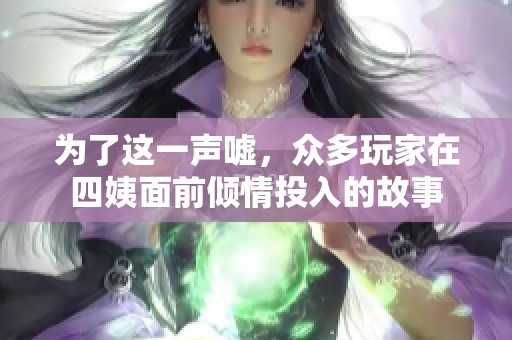 为了这一声嘘，众多玩家在四姨面前倾情投入的故事