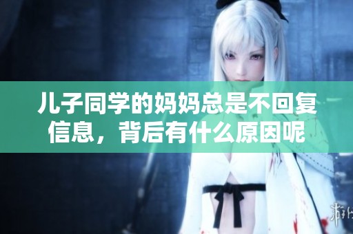 儿子同学的妈妈总是不回复信息，背后有什么原因呢