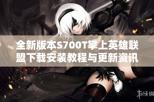 全新版本S700T掌上英雄联盟下载安装教程与更新资讯