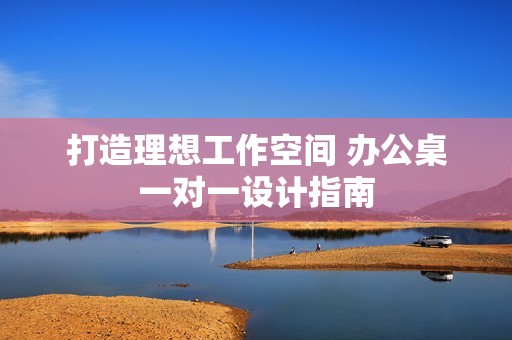 打造理想工作空间 办公桌一对一设计指南