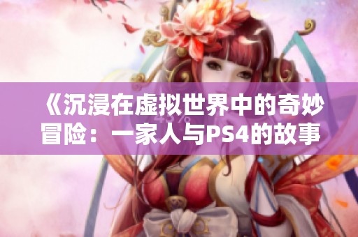 《沉浸在虚拟世界中的奇妙冒险：一家人与PS4的故事》