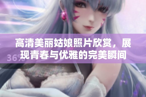高清美丽姑娘照片欣赏，展现青春与优雅的完美瞬间