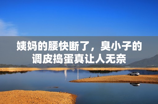 姨妈的腰快断了，臭小子的调皮捣蛋真让人无奈