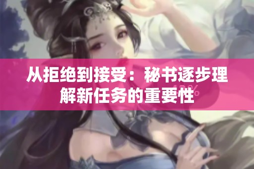 从拒绝到接受：秘书逐步理解新任务的重要性