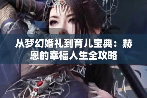 从梦幻婚礼到育儿宝典：赫恩的幸福人生全攻略