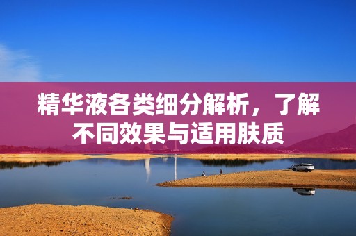 精华液各类细分解析，了解不同效果与适用肤质