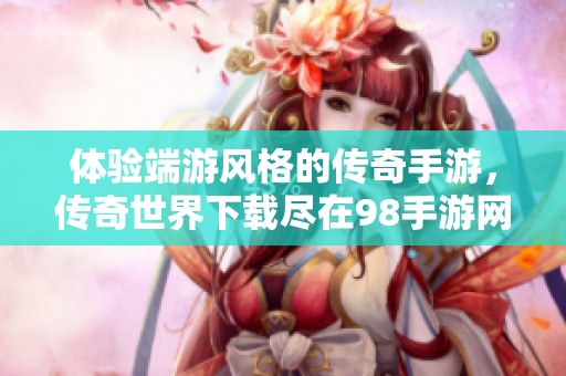 体验端游风格的传奇手游，传奇世界下载尽在98手游网