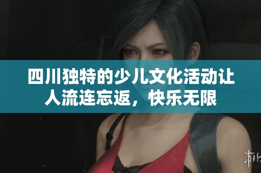 四川独特的少儿文化活动让人流连忘返，快乐无限