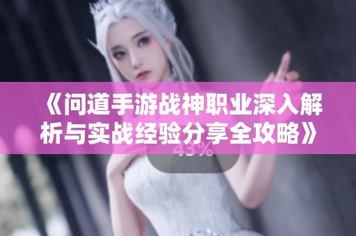 《问道手游战神职业深入解析与实战经验分享全攻略》