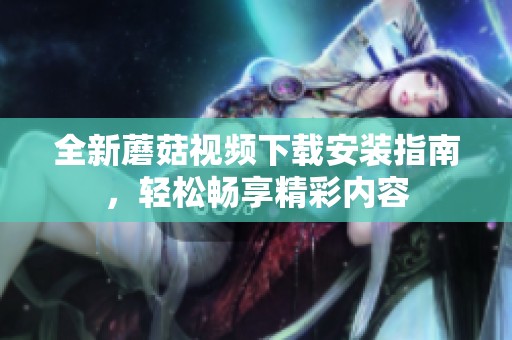 全新蘑菇视频下载安装指南，轻松畅享精彩内容