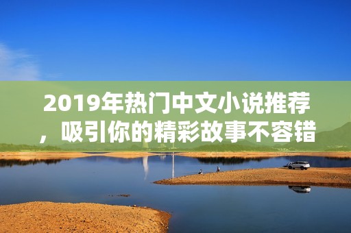 2019年热门中文小说推荐，吸引你的精彩故事不容错过