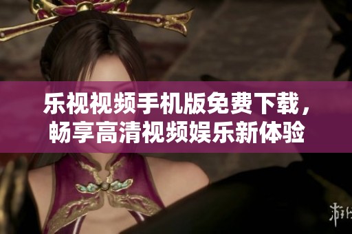 乐视视频手机版免费下载，畅享高清视频娱乐新体验
