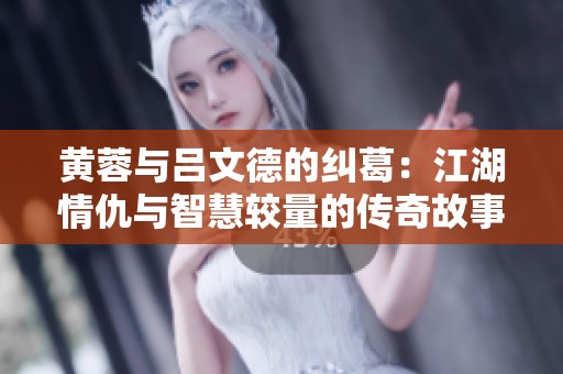 黄蓉与吕文德的纠葛：江湖情仇与智慧较量的传奇故事