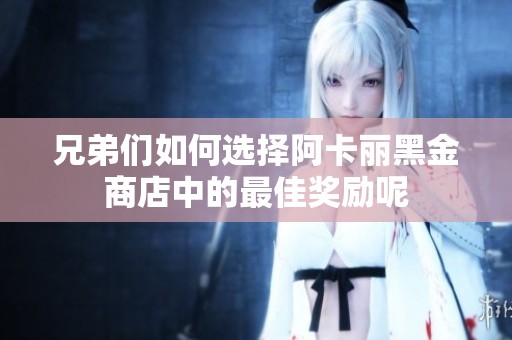 兄弟们如何选择阿卡丽黑金商店中的最佳奖励呢