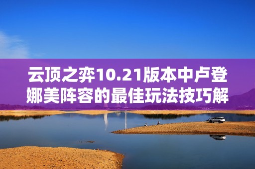 云顶之弈10.21版本中卢登娜美阵容的最佳玩法技巧解析