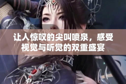 让人惊叹的尖叫喷泉，感受视觉与听觉的双重盛宴