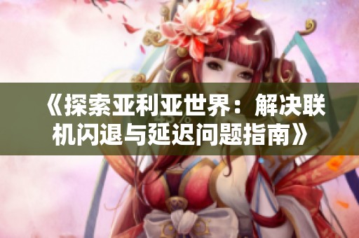 《探索亚利亚世界：解决联机闪退与延迟问题指南》