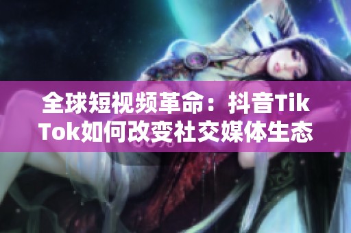 全球短视频革命：抖音TikTok如何改变社交媒体生态