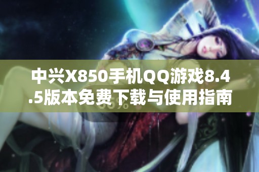 中兴X850手机QQ游戏8.4.5版本免费下载与使用指南