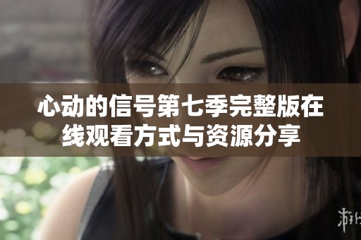 心动的信号第七季完整版在线观看方式与资源分享