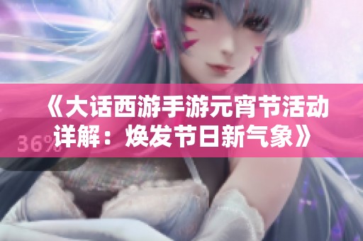 《大话西游手游元宵节活动详解：焕发节日新气象》