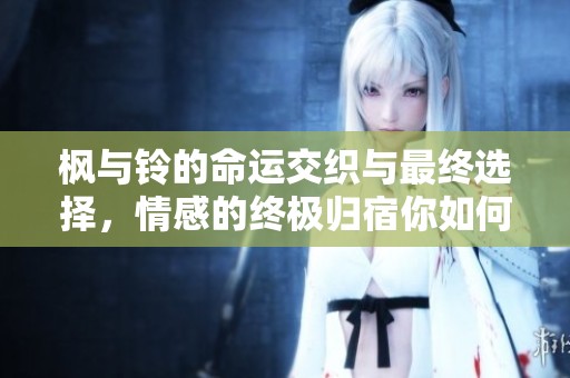 枫与铃的命运交织与最终选择，情感的终极归宿你如何看待