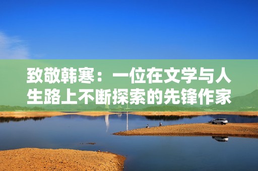 致敬韩寒：一位在文学与人生路上不断探索的先锋作家