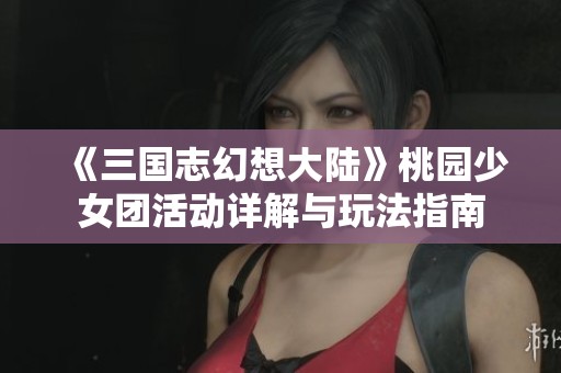 《三国志幻想大陆》桃园少女团活动详解与玩法指南