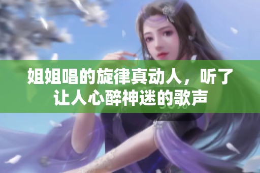 姐姐唱的旋律真动人，听了让人心醉神迷的歌声