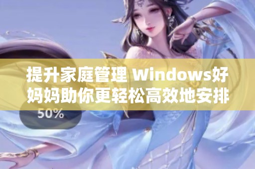 提升家庭管理 Windows好妈妈助你更轻松高效地安排生活