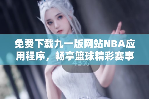 免费下载九一版网站NBA应用程序，畅享篮球精彩赛事