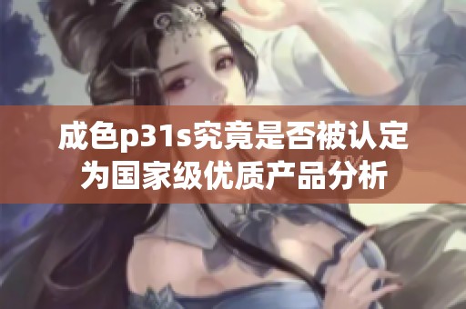 成色p31s究竟是否被认定为国家级优质产品分析