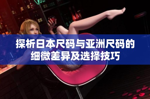 探析日本尺码与亚洲尺码的细微差异及选择技巧
