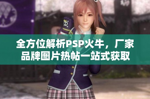全方位解析PSP火牛，厂家品牌图片热帖一站式获取