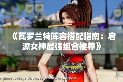《瓦罗兰特阵容搭配指南：启源女神最强组合推荐》