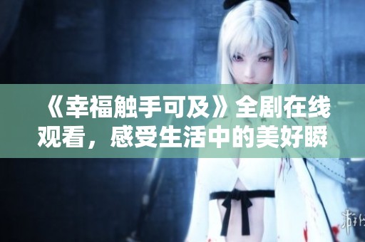 《幸福触手可及》全剧在线观看，感受生活中的美好瞬间