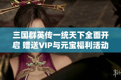 三国群英传一统天下全面开启 赠送VIP与元宝福利活动详解