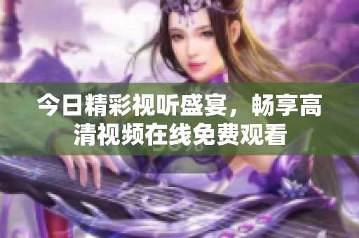 今日精彩视听盛宴，畅享高清视频在线免费观看
