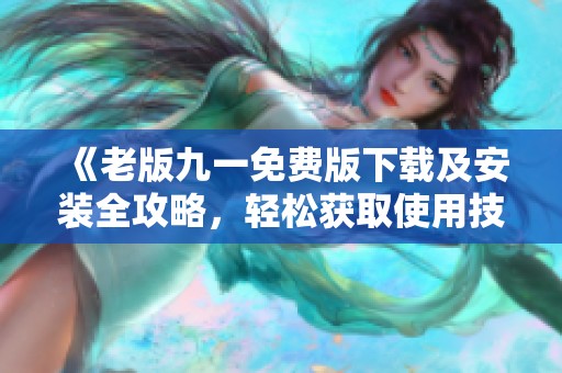 《老版九一免费版下载及安装全攻略，轻松获取使用技巧》