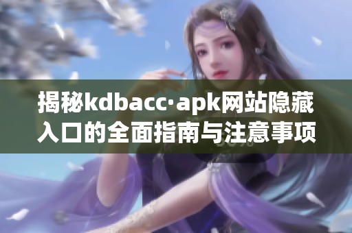 揭秘kdbacc·apk网站隐藏入口的全面指南与注意事项