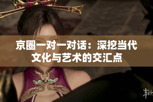京圈一对一对话：深挖当代文化与艺术的交汇点