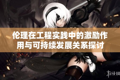伦理在工程实践中的激励作用与可持续发展关系探讨