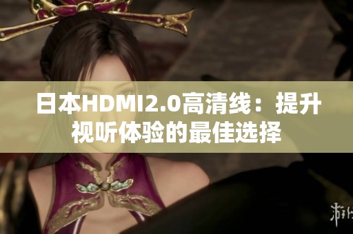 日本HDMI2.0高清线：提升视听体验的最佳选择