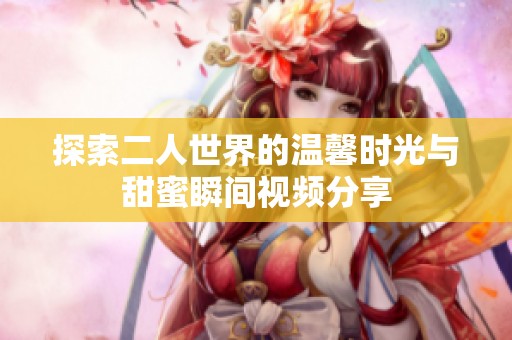 探索二人世界的温馨时光与甜蜜瞬间视频分享