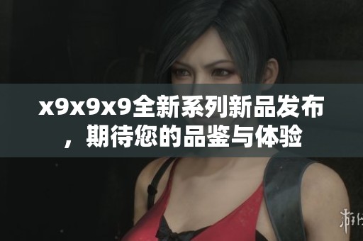 x9x9x9全新系列新品发布，期待您的品鉴与体验
